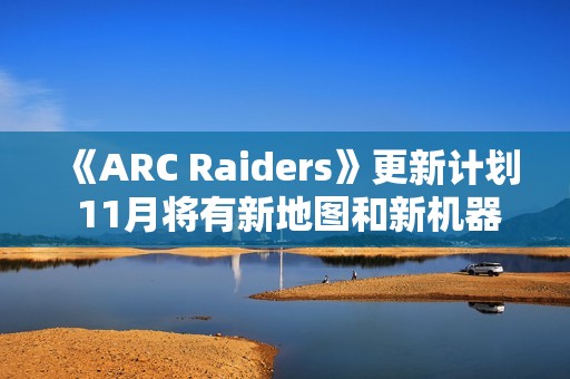 《ARC Raiders》更新计划 11月将有新地图和新机器