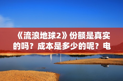 《流浪地球2》份额是真实的吗？成本是多少的呢？电影个人如何投资呢？(流浪地球2剧情介绍)