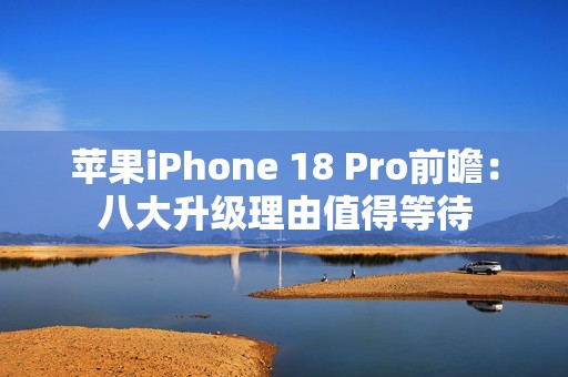 苹果iPhone 18 Pro前瞻：八大升级理由值得等待