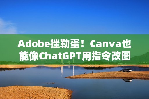 Adobe挫勒蛋！Canva也能像ChatGPT用指令改图了