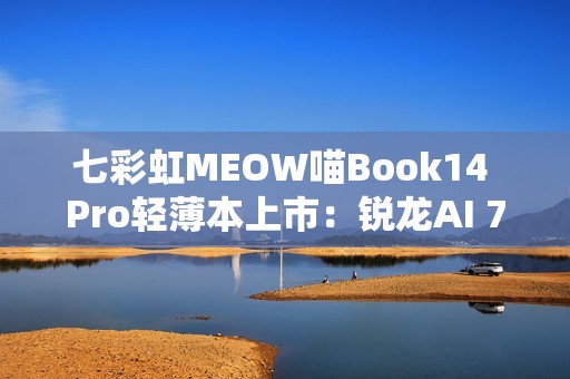 七彩虹MEOW喵Book14 Pro轻薄本上市：锐龙AI 7 350 全金属一体化机身