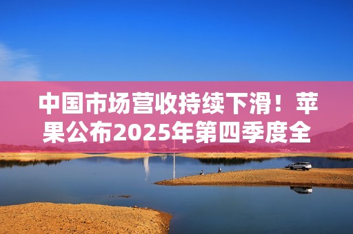 中国市场营收持续下滑！苹果公布2025年第四季度全年财报