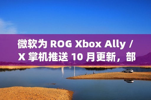 微软为 ROG Xbox Ally / X 掌机推送 10 月更新，部分游戏启动速度飙升 10 倍
