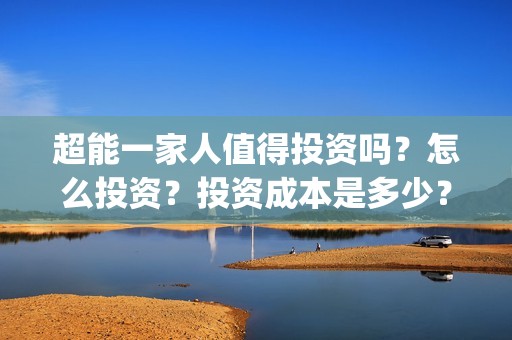 超能一家人值得投资吗？怎么投资？投资成本是多少？(超能一家人官宣)