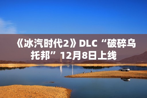 《冰汽时代2》DLC“破碎乌托邦”12月8日上线