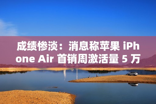 成绩惨淡：消息称苹果 iPhone Air 首销周激活量 5 万 +