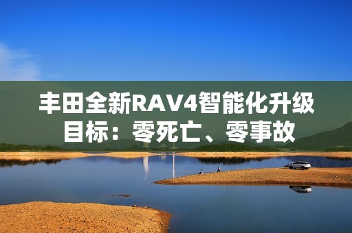 丰田全新RAV4智能化升级 目标：零死亡、零事故