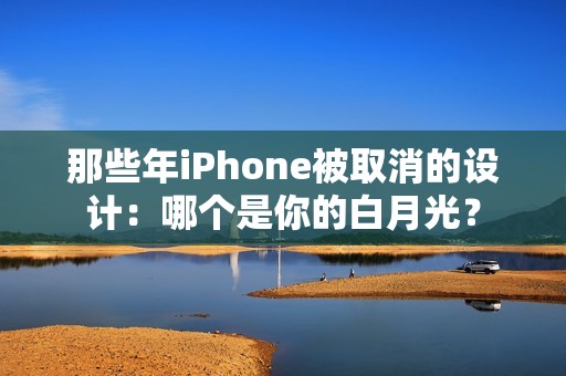 那些年iPhone被取消的设计：哪个是你的白月光？