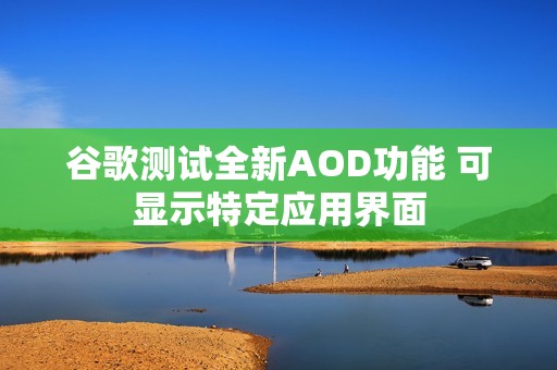 谷歌测试全新AOD功能 可显示特定应用界面