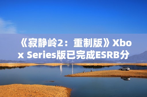 《寂静岭2：重制版》Xbox Series版已完成ESRB分级