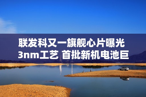 联发科又一旗舰心片曝光 3nm工艺 首批新机电池巨大！