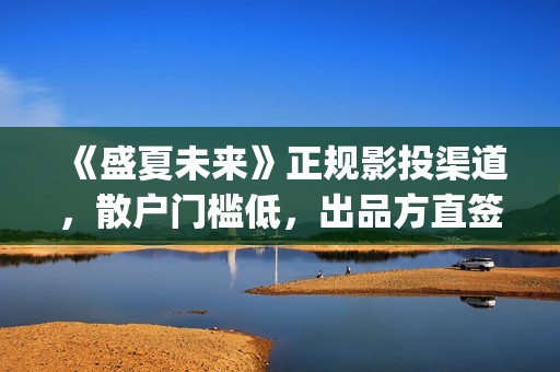 《盛夏未来》正规影投渠道，散户门槛低，出品方直签，共享票房分红(盛夏未来全片)
