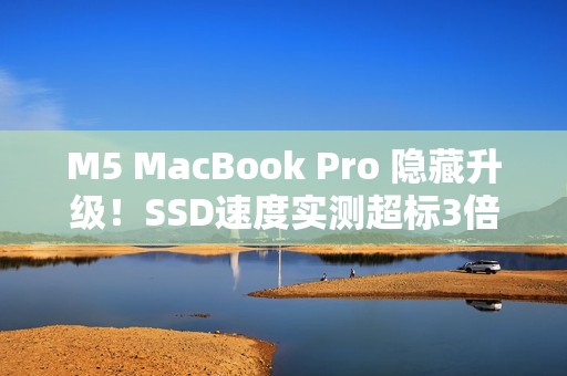 M5 MacBook Pro 隐藏升级！SSD速度实测超标3倍 比苹果宣称更威