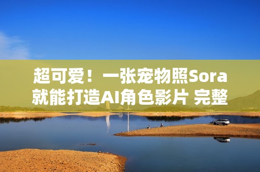 超可爱！一张宠物照Sora就能打造AI角色影片 完整教学送上