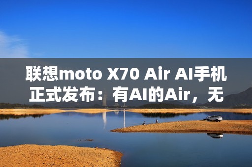 联想moto X70 Air AI手机正式发布：有AI的Air，无感轻薄不妥协