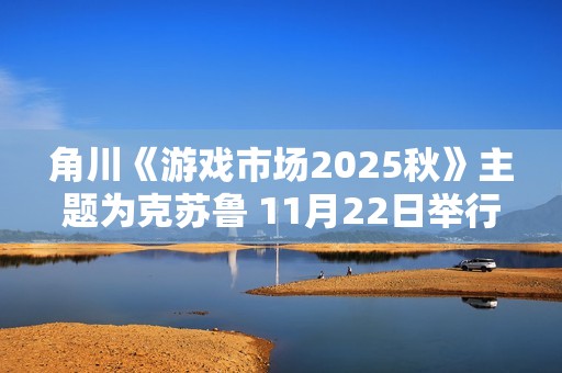 角川《游戏市场2025秋》主题为克苏鲁 11月22日举行