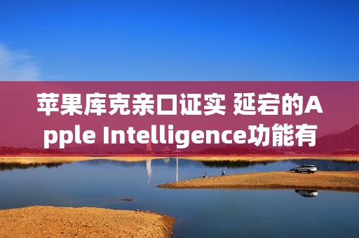 苹果库克亲口证实 延宕的Apple Intelligence功能有望2026年推出