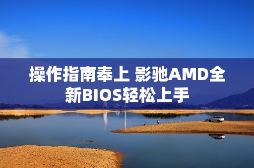 操作指南奉上 影驰AMD全新BIOS轻松上手