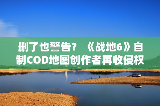 删了也警告？ 《战地6》自制COD地图创作者再收侵权通知