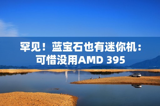 罕见！蓝宝石也有迷你机：可惜没用AMD 395