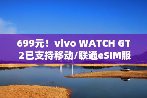 699元！vivo WATCH GT 2已支持移动/联通eSIM服务：可独立通话联网
