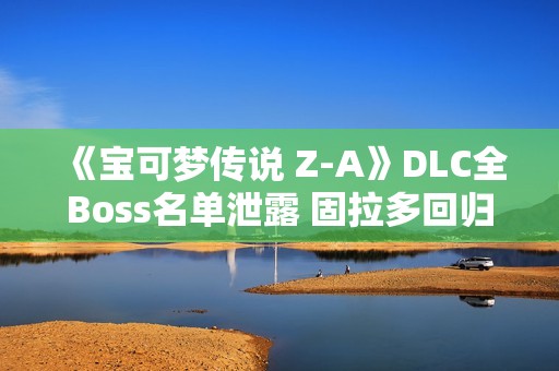 《宝可梦传说 Z-A》DLC全Boss名单泄露 固拉多回归