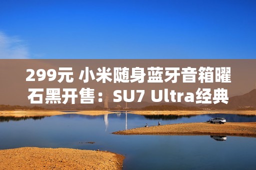 299元 小米随身蓝牙音箱曜石黑开售：SU7 Ultra经典色