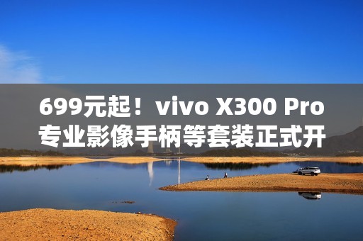 699元起！vivo X300 Pro专业影像手柄等套装正式开售