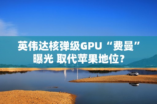 英伟达核弹级GPU“费曼”曝光 取代苹果地位？
