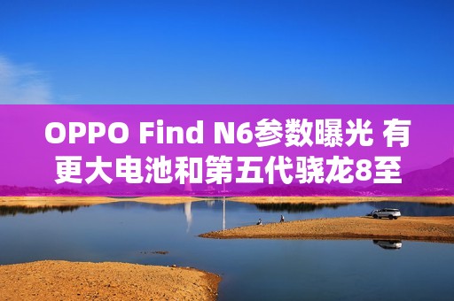 OPPO Find N6参数曝光 有更大电池和第五代骁龙8至尊芯片