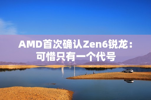 AMD首次确认Zen6锐龙：可惜只有一个代号