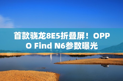 首款骁龙8E5折叠屏！OPPO Find N6参数曝光
