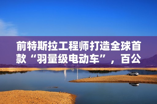 前特斯拉工程师打造全球首款“羽量级电动车”，百公里加速3.5秒