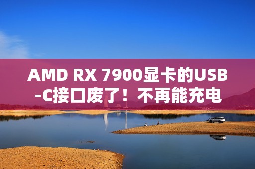 AMD RX 7900显卡的USB-C接口废了！不再能充电