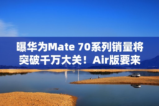 曝华为Mate 70系列销量将突破千万大关！Air版要来了