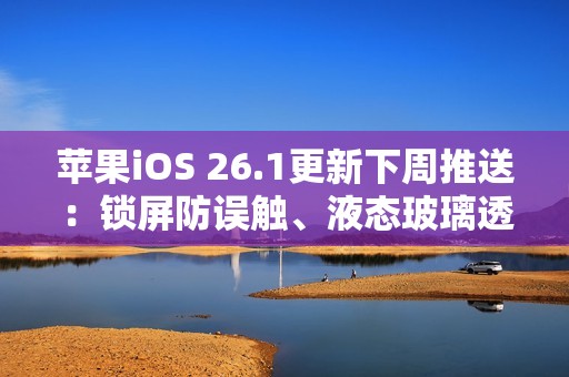 苹果iOS 26.1更新下周推送：锁屏防误触、液态玻璃透明度可调