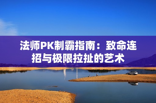 法师PK制霸指南：致命连招与极限拉扯的艺术