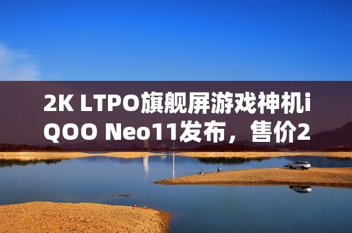 2K LTPO旗舰屏游戏神机iQOO Neo11发布，售价2599元起！