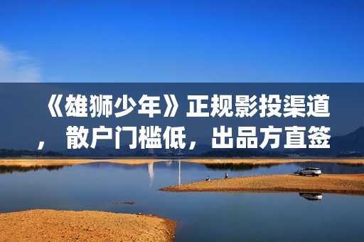 《雄狮少年》正规影投渠道， 散户门槛低，出品方直签(雄狮少年 在线播放)