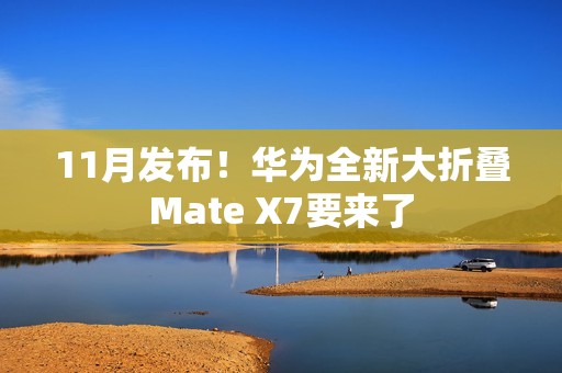 11月发布！华为全新大折叠Mate X7要来了