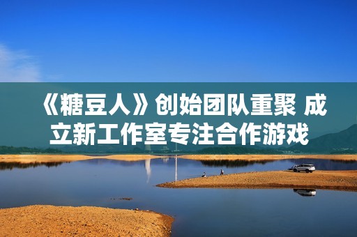 《糖豆人》创始团队重聚 成立新工作室专注合作游戏