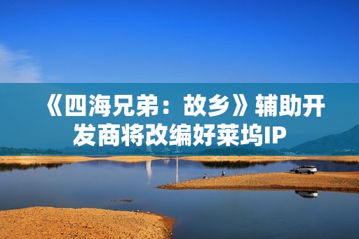 《四海兄弟：故乡》辅助开发商将改编好莱坞IP