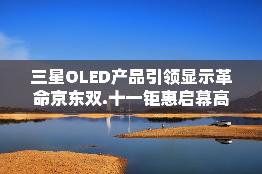 三星OLED产品引领显示革命京东双.十一钜惠启幕高端体验