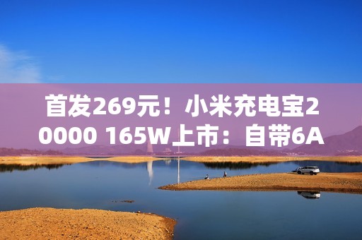 首发269元！小米充电宝20000 165W上市：自带6A编织线、90W自充