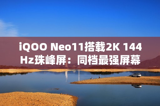 iQOO Neo11搭载2K 144Hz珠峰屏：同档最强屏幕
