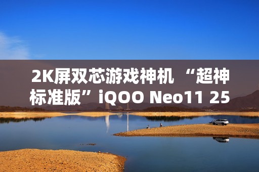 2K屏双芯游戏神机 “超神标准版”iQOO Neo11 2599元起售