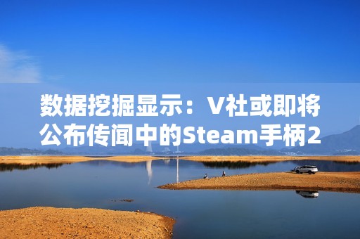 数据挖掘显示：V社或即将公布传闻中的Steam手柄2代！
