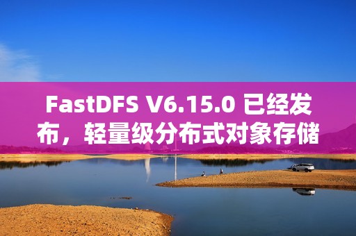 FastDFS V6.15.0 已经发布，轻量级分布式对象存储