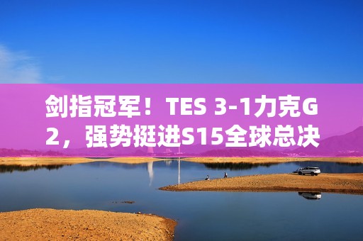 剑指冠军！TES 3-1力克G2，强势挺进S15全球总决赛四强！