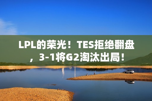 LPL的荣光！TES拒绝翻盘，3-1将G2淘汰出局！